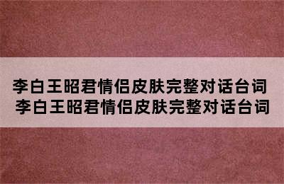 李白王昭君情侣皮肤完整对话台词 李白王昭君情侣皮肤完整对话台词